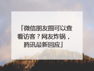 微信朋友圈可以查看访客？网友炸锅，腾讯最新回应
